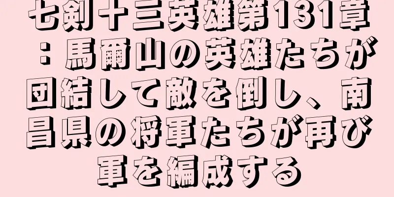 七剣十三英雄第131章：馬爾山の英雄たちが団結して敵を倒し、南昌県の将軍たちが再び軍を編成する