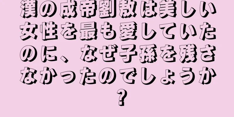 漢の成帝劉敖は美しい女性を最も愛していたのに、なぜ子孫を残さなかったのでしょうか？