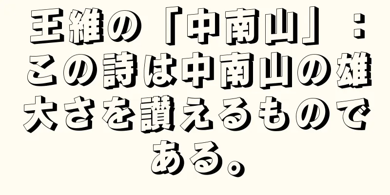 王維の「中南山」：この詩は中南山の雄大さを讃えるものである。
