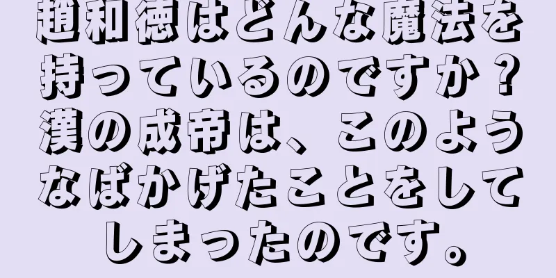 趙和徳はどんな魔法を持っているのですか？漢の成帝は、このようなばかげたことをしてしまったのです。