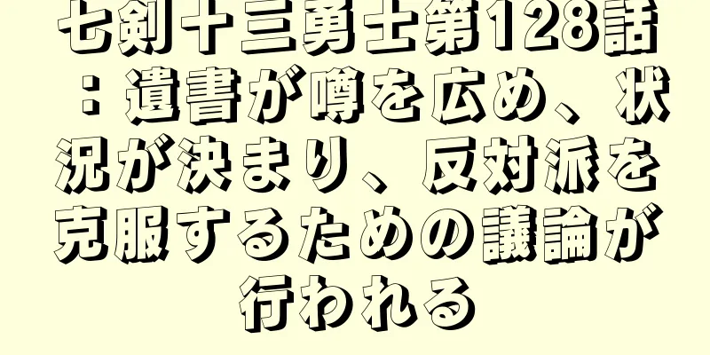 七剣十三勇士第128話：遺書が噂を広め、状況が決まり、反対派を克服するための議論が行われる