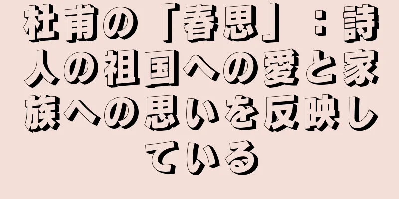 杜甫の「春思」：詩人の祖国への愛と家族への思いを反映している