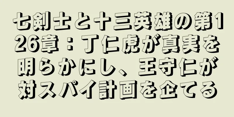 七剣士と十三英雄の第126章：丁仁虎が真実を明らかにし、王守仁が対スパイ計画を企てる