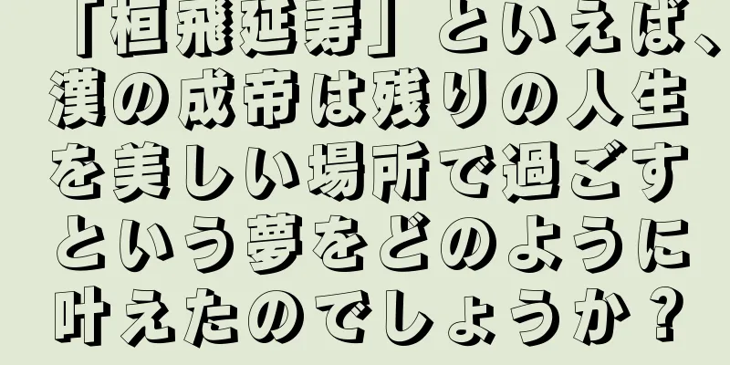 「桓飛延寿」といえば、漢の成帝は残りの人生を美しい場所で過ごすという夢をどのように叶えたのでしょうか？