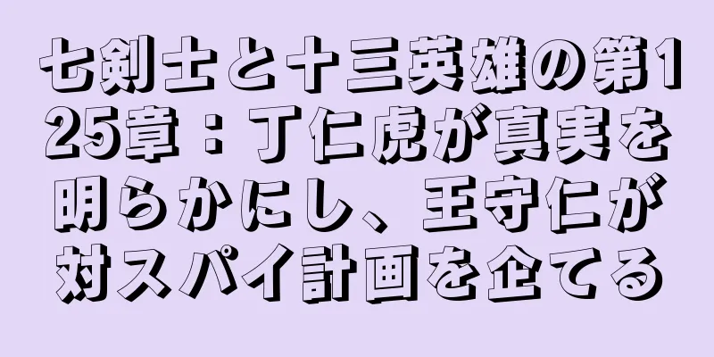 七剣士と十三英雄の第125章：丁仁虎が真実を明らかにし、王守仁が対スパイ計画を企てる