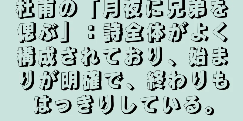 杜甫の「月夜に兄弟を偲ぶ」：詩全体がよく構成されており、始まりが明確で、終わりもはっきりしている。