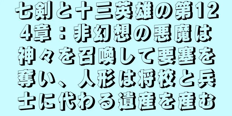 七剣と十三英雄の第124章：非幻想の悪魔は神々を召喚して要塞を奪い、人形は将校と兵士に代わる遺産を産む