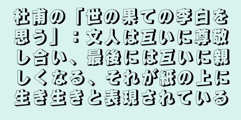 杜甫の「世の果ての李白を思う」：文人は互いに尊敬し合い、最後には互いに親しくなる、それが紙の上に生き生きと表現されている