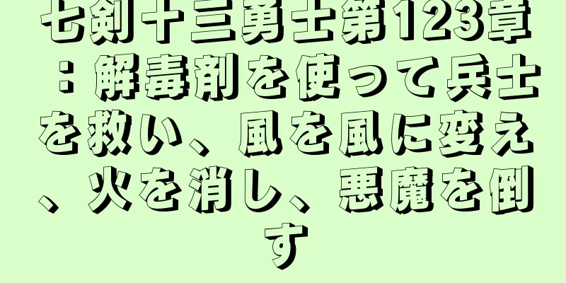 七剣十三勇士第123章：解毒剤を使って兵士を救い、風を風に変え、火を消し、悪魔を倒す