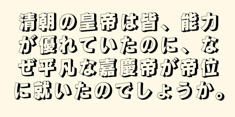 清朝の皇帝は皆、能力が優れていたのに、なぜ平凡な嘉慶帝が帝位に就いたのでしょうか。