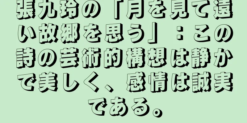 張九玲の「月を見て遠い故郷を思う」：この詩の芸術的構想は静かで美しく、感情は誠実である。