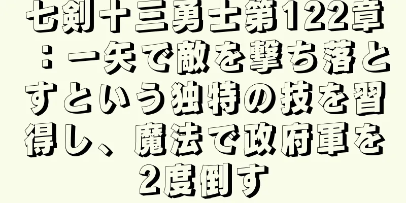 七剣十三勇士第122章：一矢で敵を撃ち落とすという独特の技を習得し、魔法で政府軍を2度倒す