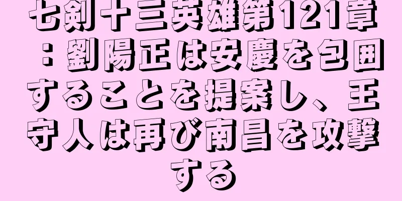 七剣十三英雄第121章：劉陽正は安慶を包囲することを提案し、王守人は再び南昌を攻撃する