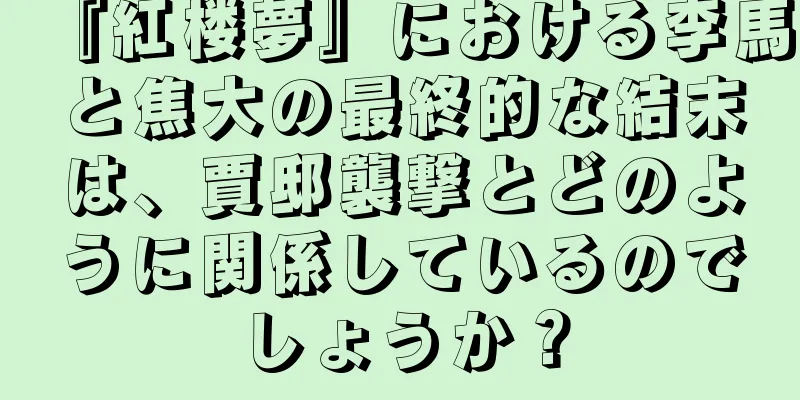 『紅楼夢』における李馬と焦大の最終的な結末は、賈邸襲撃とどのように関係しているのでしょうか？