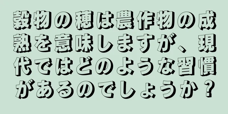 穀物の穂は農作物の成熟を意味しますが、現代ではどのような習慣があるのでしょうか？