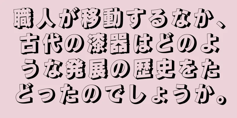 職人が移動するなか、古代の漆器はどのような発展の歴史をたどったのでしょうか。