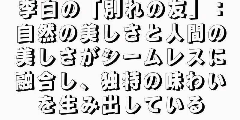 李白の「別れの友」：自然の美しさと人間の美しさがシームレスに融合し、独特の味わいを生み出している