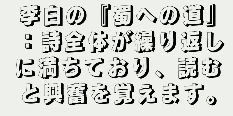 李白の『蜀への道』：詩全体が繰り返しに満ちており、読むと興奮を覚えます。