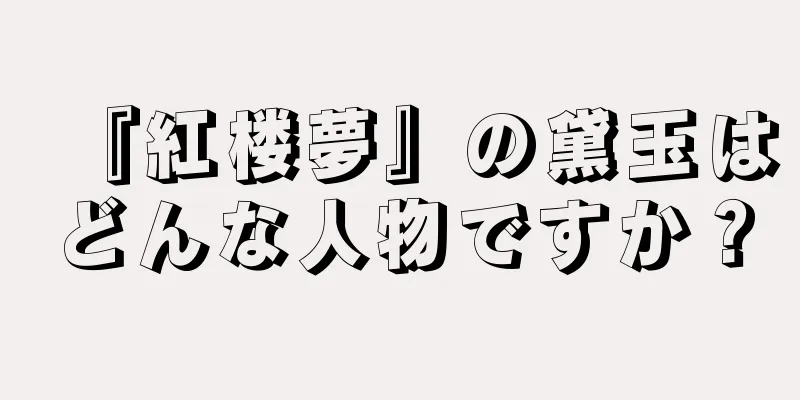 『紅楼夢』の黛玉はどんな人物ですか？
