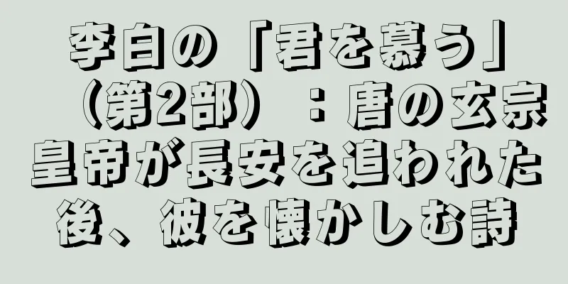李白の「君を慕う」（第2部）：唐の玄宗皇帝が長安を追われた後、彼を懐かしむ詩