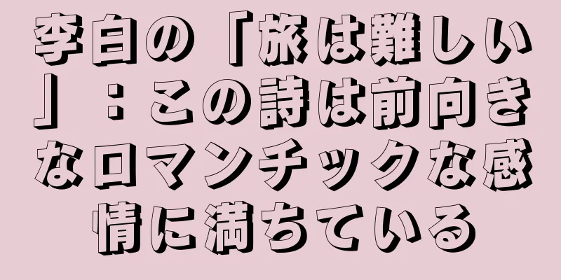 李白の「旅は難しい」：この詩は前向きなロマンチックな感情に満ちている