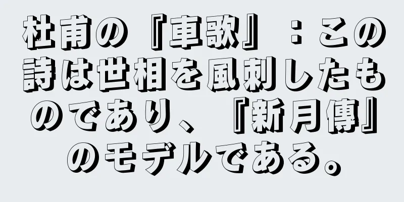 杜甫の『車歌』：この詩は世相を風刺したものであり、『新月傳』のモデルである。