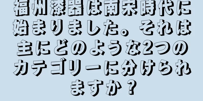 福州漆器は南宋時代に始まりました。それは主にどのような2つのカテゴリーに分けられますか？