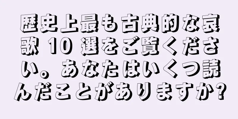 歴史上最も古典的な哀歌 10 選をご覧ください。あなたはいくつ読んだことがありますか?