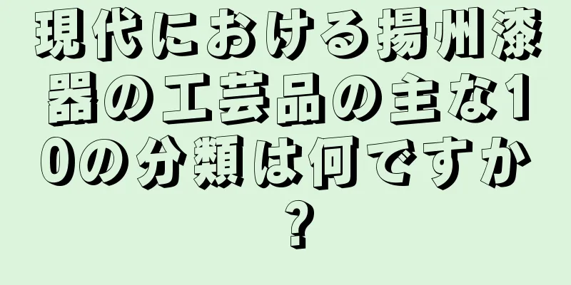 現代における揚州漆器の工芸品の主な10の分類は何ですか？