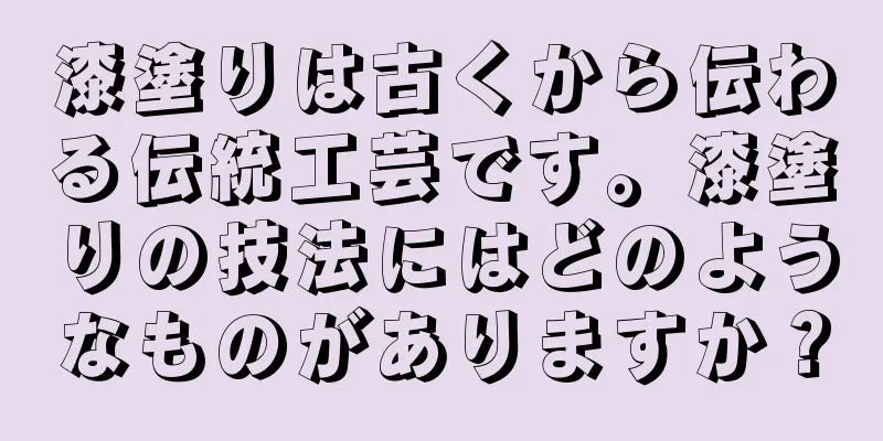 漆塗りは古くから伝わる伝統工芸です。漆塗りの技法にはどのようなものがありますか？