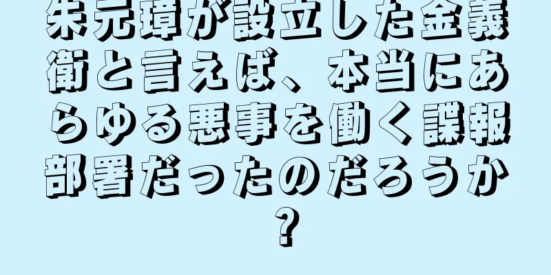 朱元璋が設立した金義衛と言えば、本当にあらゆる悪事を働く諜報部署だったのだろうか？