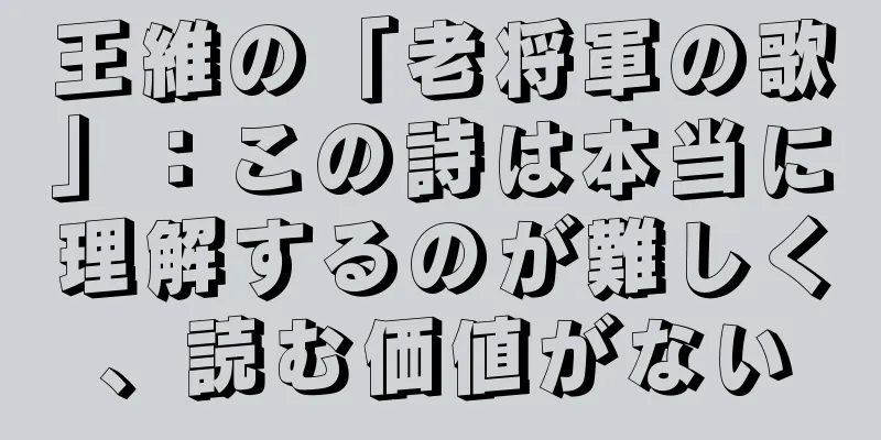 王維の「老将軍の歌」：この詩は本当に理解するのが難しく、読む価値がない