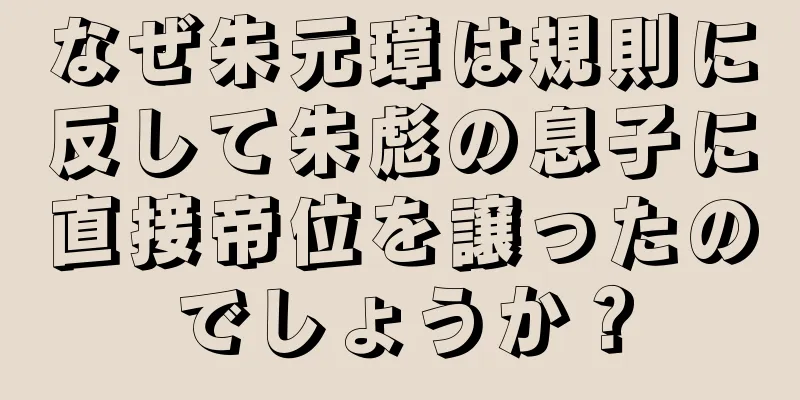 なぜ朱元璋は規則に反して朱彪の息子に直接帝位を譲ったのでしょうか？