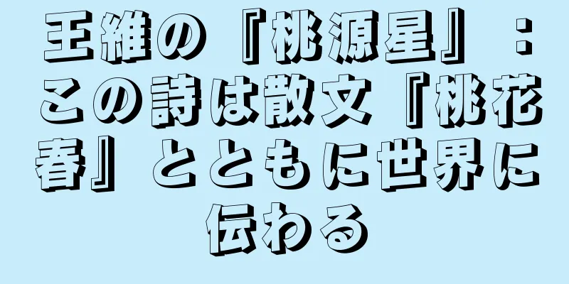 王維の『桃源星』：この詩は散文『桃花春』とともに世界に伝わる