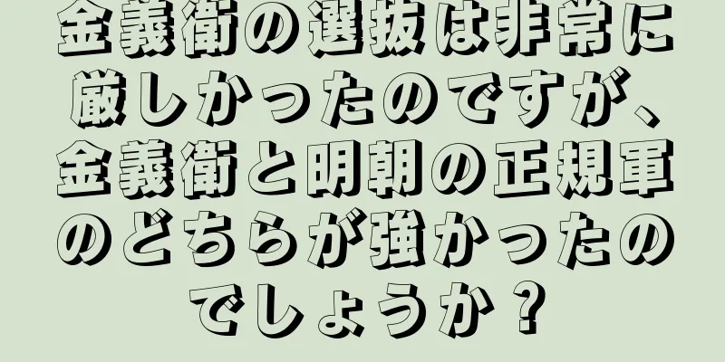 金義衛の選抜は非常に厳しかったのですが、金義衛と明朝の正規軍のどちらが強かったのでしょうか？