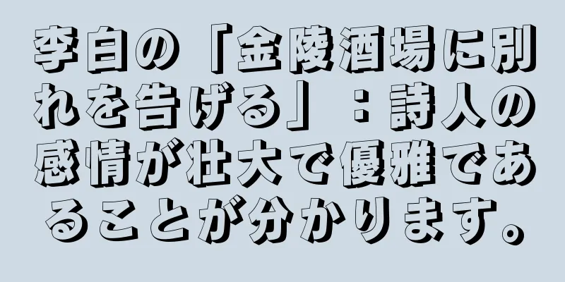 李白の「金陵酒場に別れを告げる」：詩人の感情が壮大で優雅であることが分かります。