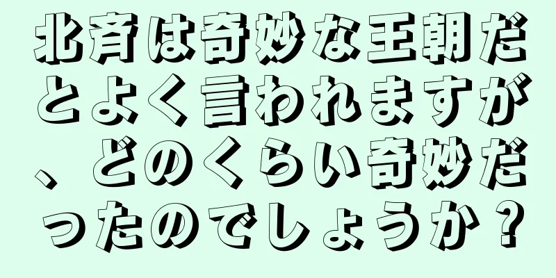北斉は奇妙な王朝だとよく言われますが、どのくらい奇妙だったのでしょうか？