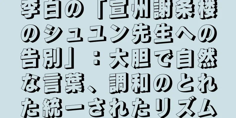 李白の「宣州謝条楼のシュユン先生への告別」：大胆で自然な言葉、調和のとれた統一されたリズム