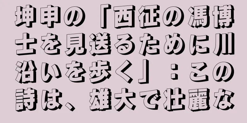 坤申の「西征の馮博士を見送るために川沿いを歩く」：この詩は、雄大で壮麗な
