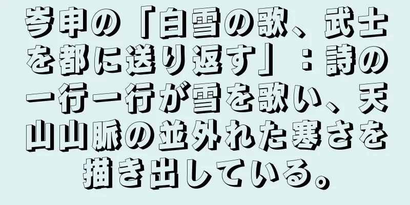 岑申の「白雪の歌、武士を都に送り返す」：詩の一行一行が雪を歌い、天山山脈の並外れた寒さを描き出している。