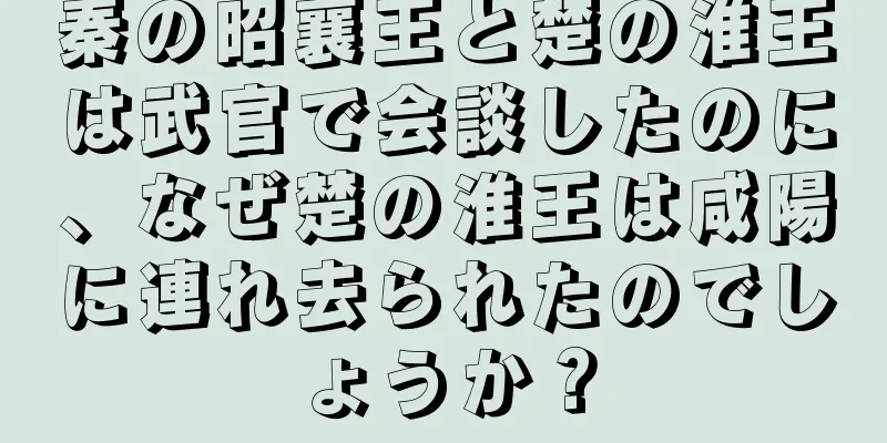 秦の昭襄王と楚の淮王は武官で会談したのに、なぜ楚の淮王は咸陽に連れ去られたのでしょうか？