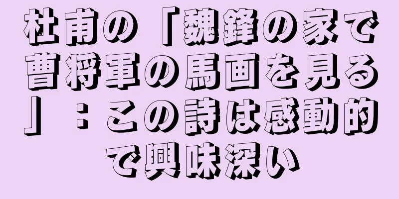 杜甫の「魏鋒の家で曹将軍の馬画を見る」：この詩は感動的で興味深い