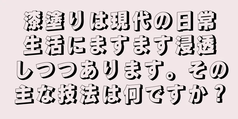 漆塗りは現代の日常生活にますます浸透しつつあります。その主な技法は何ですか？