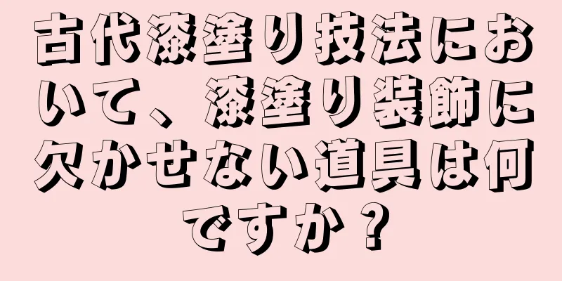古代漆塗り技法において、漆塗り装飾に欠かせない道具は何ですか？