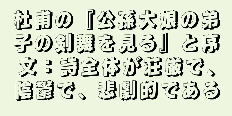 杜甫の『公孫大娘の弟子の剣舞を見る』と序文：詩全体が荘厳で、陰鬱で、悲劇的である