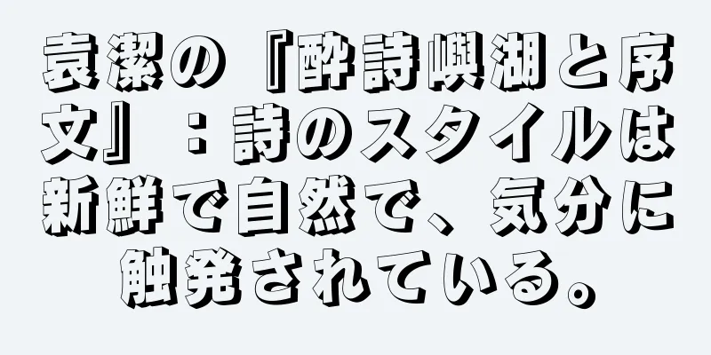 袁潔の『酔詩嶼湖と序文』：詩のスタイルは新鮮で自然で、気分に触発されている。