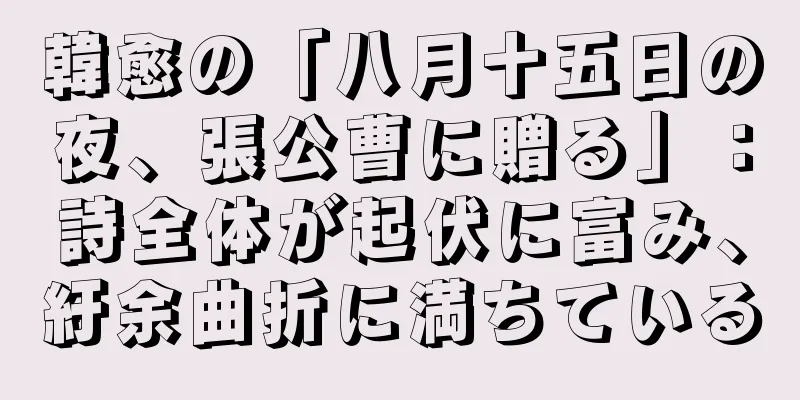 韓愈の「八月十五日の夜、張公曹に贈る」：詩全体が起伏に富み、紆余曲折に満ちている