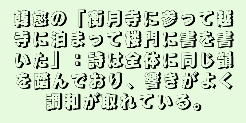 韓愈の「衡月寺に参って越寺に泊まって楼門に書を書いた」：詩は全体に同じ韻を踏んでおり、響きがよく調和が取れている。