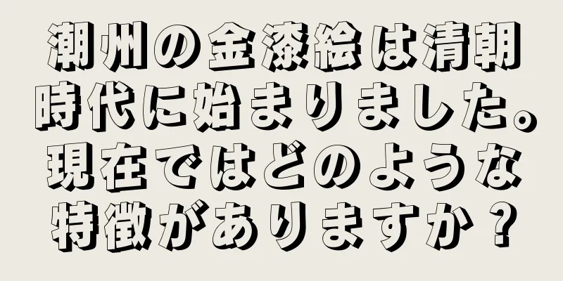 潮州の金漆絵は清朝時代に始まりました。現在ではどのような特徴がありますか？