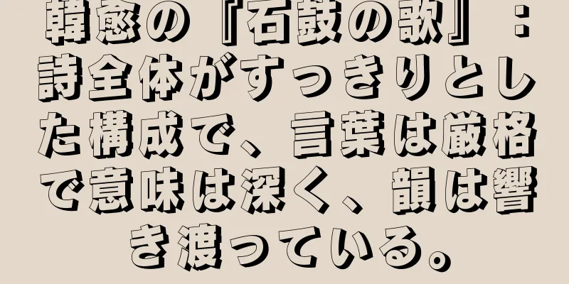 韓愈の『石鼓の歌』：詩全体がすっきりとした構成で、言葉は厳格で意味は深く、韻は響き渡っている。